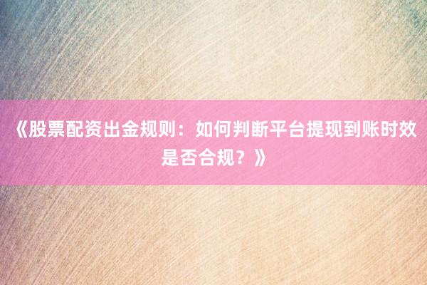《股票配资出金规则：如何判断平台提现到账时效是否合规？》