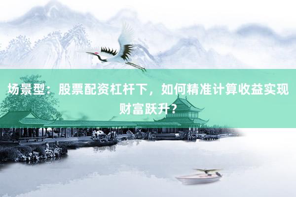 场景型：股票配资杠杆下，如何精准计算收益实现财富跃升？