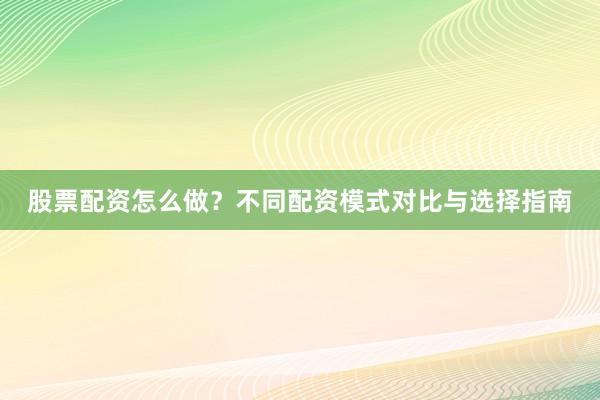 股票配资怎么做？不同配资模式对比与选择指南