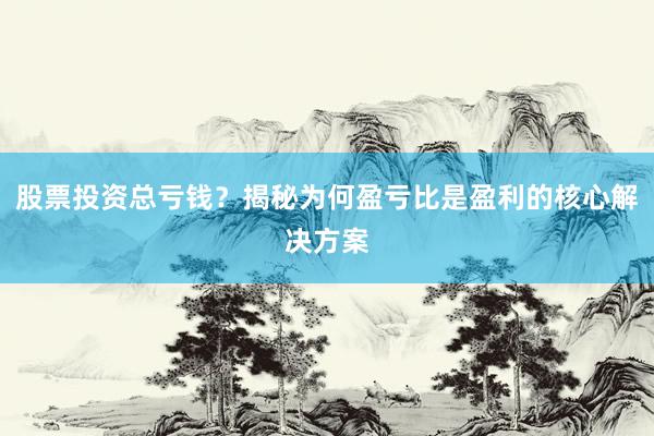 股票投资总亏钱？揭秘为何盈亏比是盈利的核心解决方案
