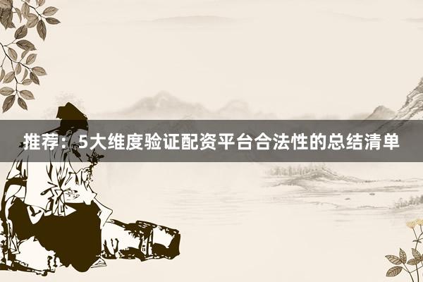推荐：5大维度验证配资平台合法性的总结清单