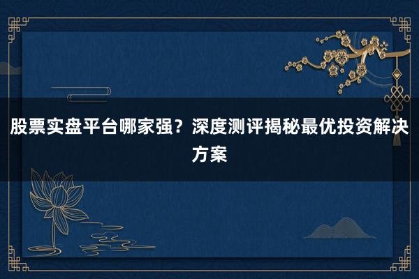 股票实盘平台哪家强？深度测评揭秘最优投资解决方案