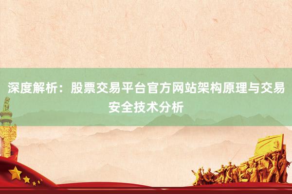 深度解析：股票交易平台官方网站架构原理与交易安全技术分析