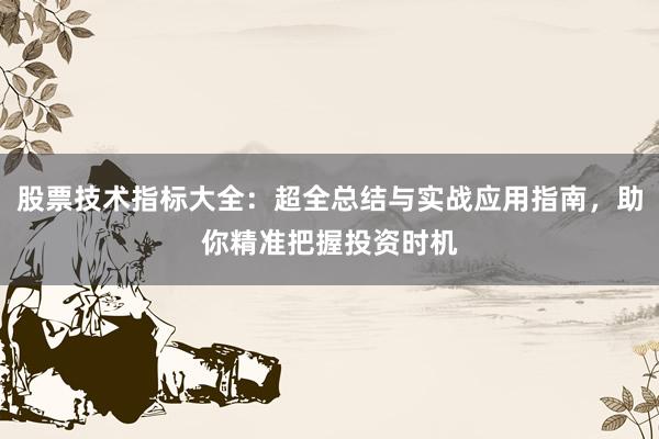 股票技术指标大全：超全总结与实战应用指南，助你精准把握投资时机