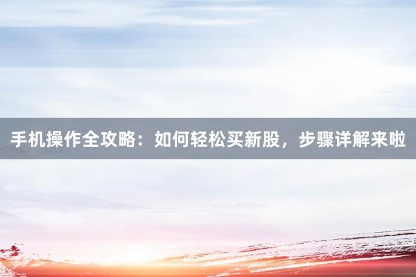 手机操作全攻略：如何轻松买新股，步骤详解来啦
