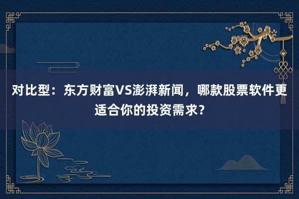 对比型：东方财富VS澎湃新闻，哪款股票软件更适合你的投资需求？