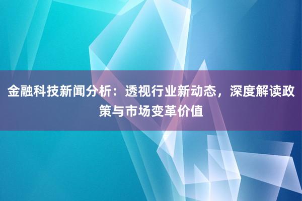 金融科技新闻分析：透视行业新动态，深度解读政策与市场变革价值