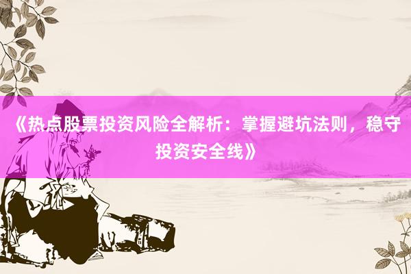 《热点股票投资风险全解析：掌握避坑法则，稳守投资安全线》