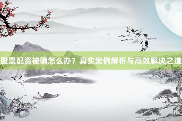 股票配资被骗怎么办？真实案例解析与高效解决之道