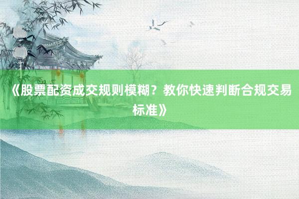 《股票配资成交规则模糊?教你快速判断合规交易标准》