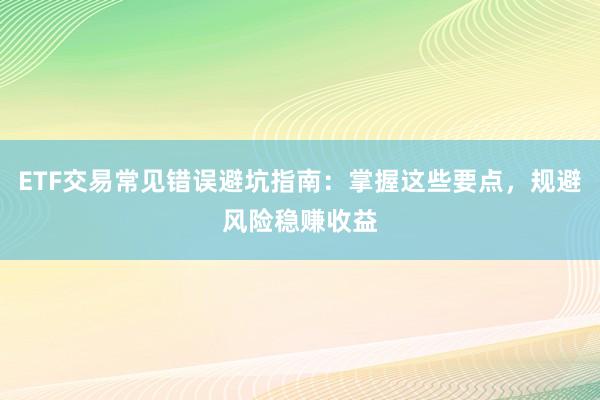 ETF交易常见错误避坑指南：掌握这些要点，规避风险稳赚收益
