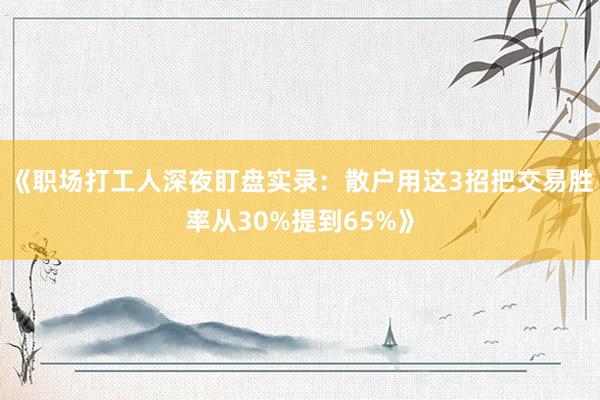 《职场打工人深夜盯盘实录：散户用这3招把交易胜率从30%提到65%》