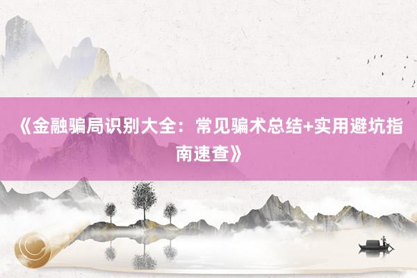 《金融骗局识别大全：常见骗术总结+实用避坑指南速查》
