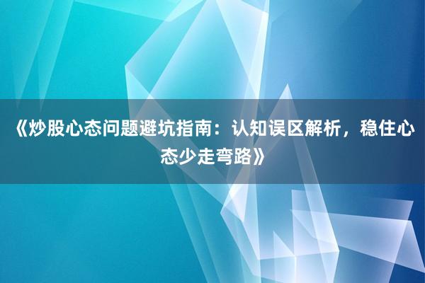 《炒股心态问题避坑指南：认知误区解析，稳住心态少走弯路》