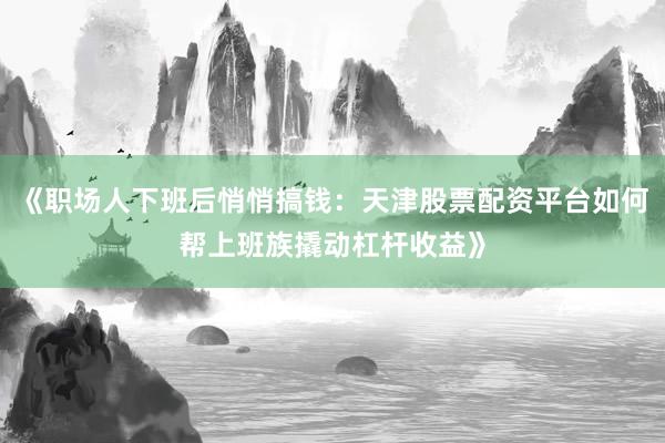 《职场人下班后悄悄搞钱：天津股票配资平台如何帮上班族撬动杠杆收益》