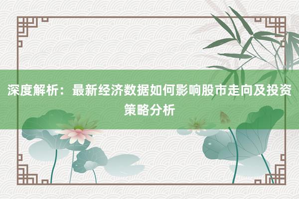深度解析：最新经济数据如何影响股市走向及投资策略分析