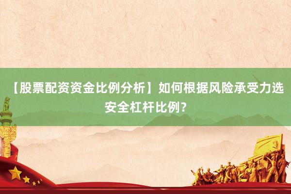 【股票配资资金比例分析】如何根据风险承受力选安全杠杆比例？