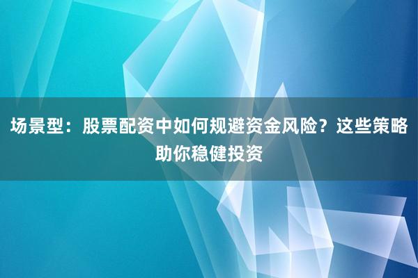 场景型：股票配资中如何规避资金风险？这些策略助你稳健投资