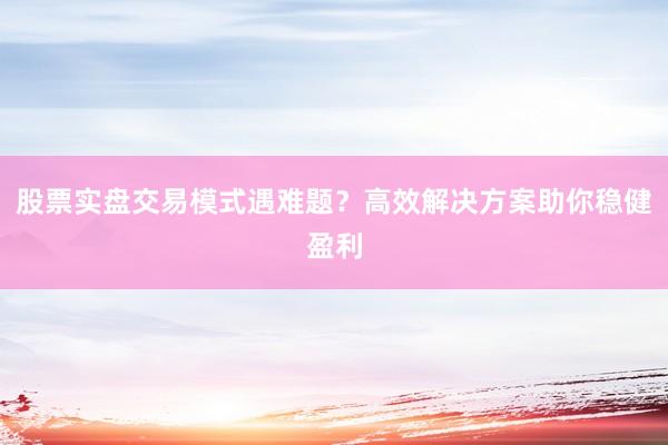 股票实盘交易模式遇难题？高效解决方案助你稳健盈利