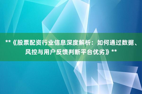 **《股票配资行业信息深度解析：如何通过数据、风控与用户反馈判断平台优劣》**