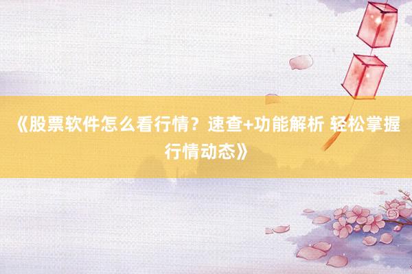 《股票软件怎么看行情？速查+功能解析 轻松掌握行情动态》