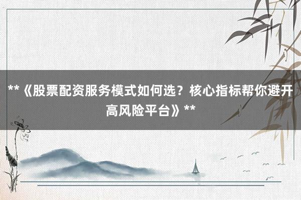 **《股票配资服务模式如何选？核心指标帮你避开高风险平台》**