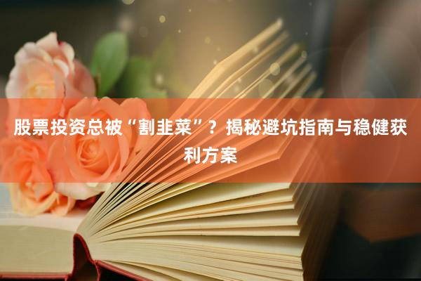 股票投资总被“割韭菜”？揭秘避坑指南与稳健获利方案