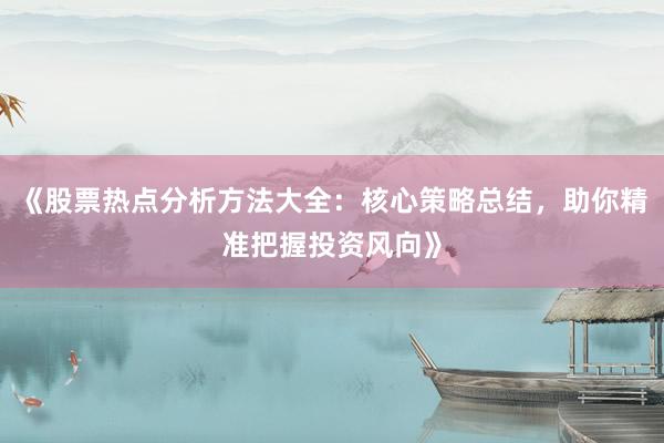 《股票热点分析方法大全：核心策略总结，助你精准把握投资风向》