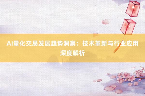 AI量化交易发展趋势洞察：技术革新与行业应用深度解析
