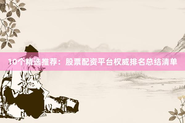 10个精选推荐：股票配资平台权威排名总结清单
