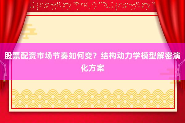 股票配资市场节奏如何变？结构动力学模型解密演化方案