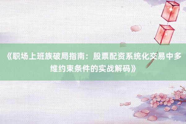 《职场上班族破局指南：股票配资系统化交易中多维约束条件的实战解码》