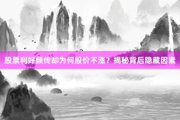 股票利好频传却为何股价不涨？揭秘背后隐藏因素