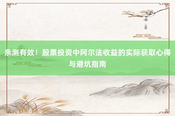 亲测有效！股票投资中阿尔法收益的实际获取心得与避坑指南