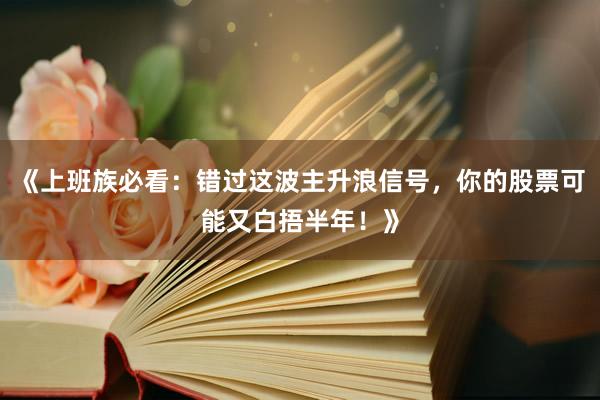 《上班族必看：错过这波主升浪信号，你的股票可能又白捂半年！》