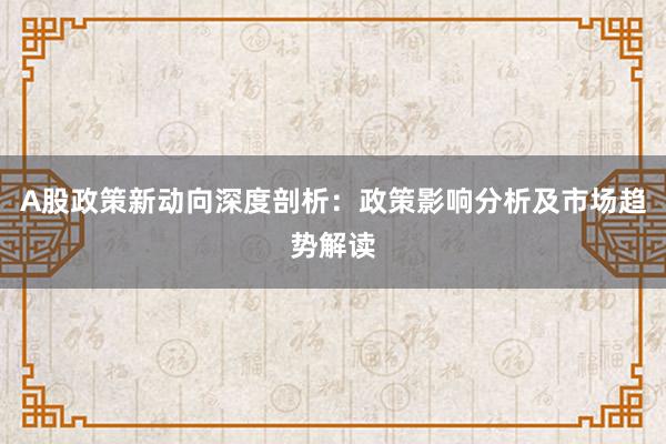 A股政策新动向深度剖析：政策影响分析及市场趋势解读
