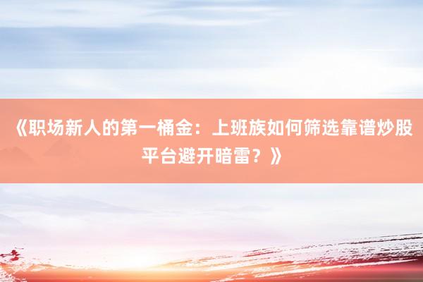 《职场新人的第一桶金：上班族如何筛选靠谱炒股平台避开暗雷？》