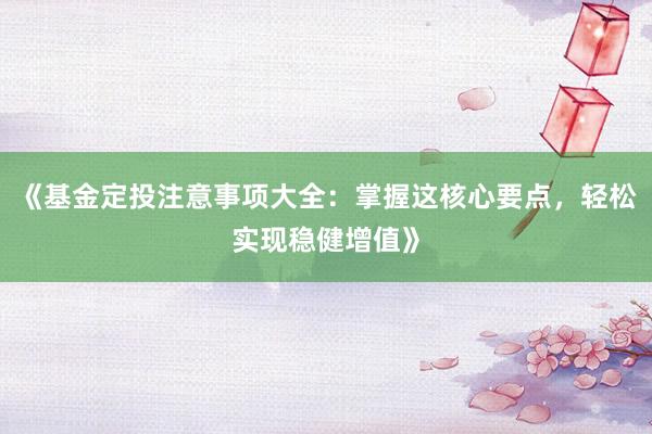 《基金定投注意事项大全：掌握这核心要点，轻松实现稳健增值》