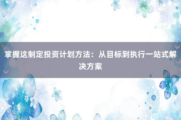 掌握这制定投资计划方法：从目标到执行一站式解决方案