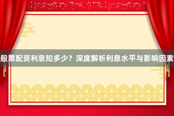 股票配资利息知多少？深度解析利息水平与影响因素