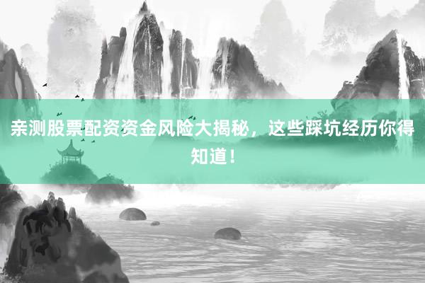 亲测股票配资资金风险大揭秘，这些踩坑经历你得知道！