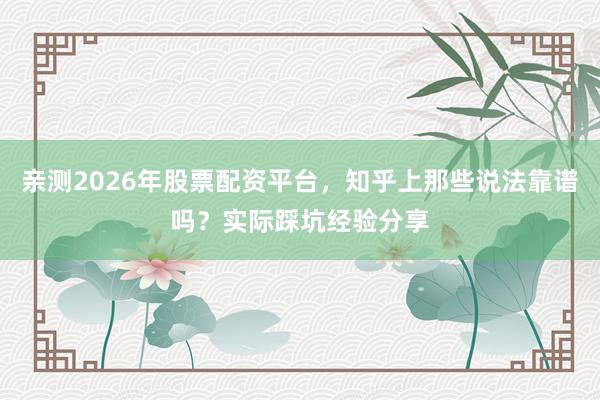 亲测2026年股票配资平台，知乎上那些说法靠谱吗？实际踩坑经验分享