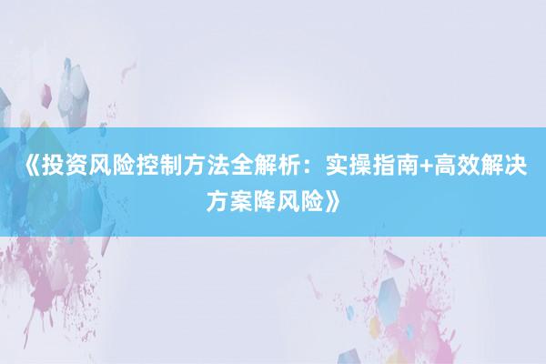 《投资风险控制方法全解析：实操指南+高效解决方案降风险》
