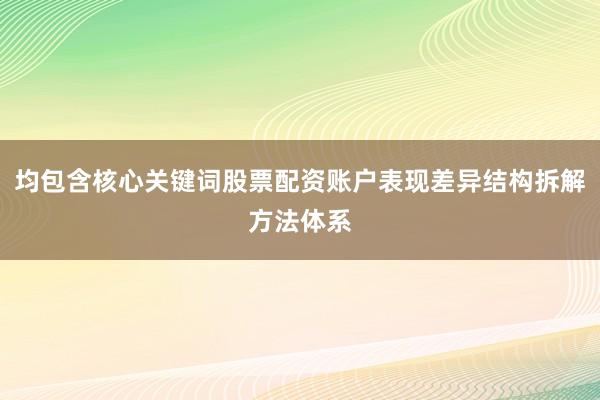 均包含核心关键词股票配资账户表现差异结构拆解方法体系