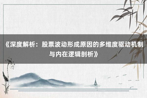 《深度解析：股票波动形成原因的多维度驱动机制与内在逻辑剖析》