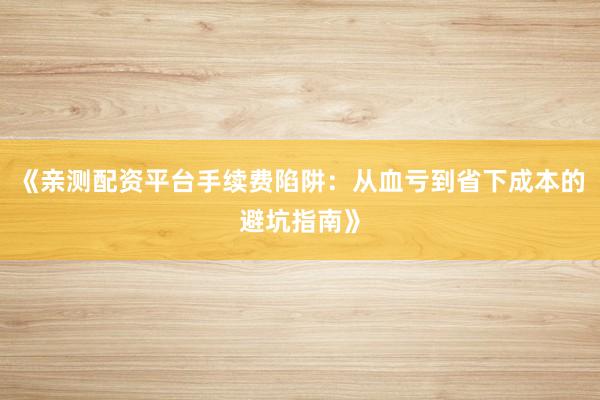 《亲测配资平台手续费陷阱：从血亏到省下成本的避坑指南》
