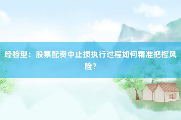 经验型：股票配资中止损执行过程如何精准把控风险？