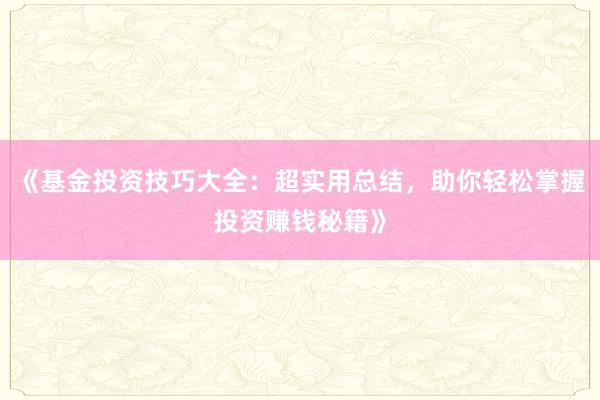《基金投资技巧大全：超实用总结，助你轻松掌握投资赚钱秘籍》