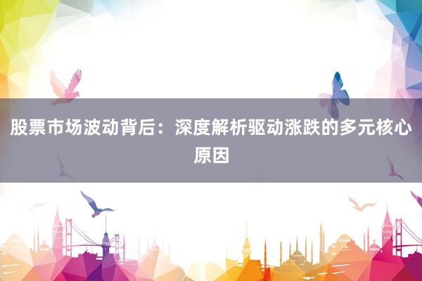股票市场波动背后：深度解析驱动涨跌的多元核心原因