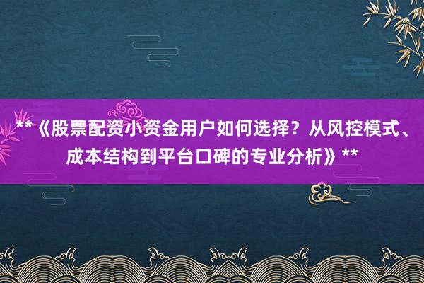 **《股票配资小资金用户如何选择？从风控模式、成本结构到平台口碑的专业分析》**